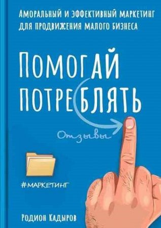Помогай потреблять. Аморальный и эффективный маркетинг для продвижения малого бизнеса