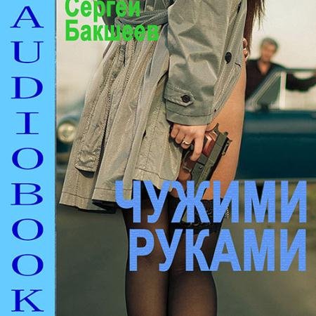 Аудиокнига - Чужими руками (2022) Бакшеев Сергей