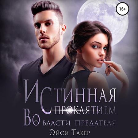 Аудиокнига - Истинная с проклятием. Во власти предателя (2023) Такер Эйси